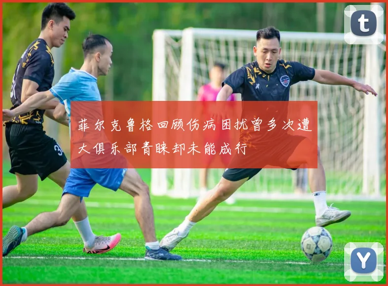 菲尔克鲁格回顾伤病困扰曾多次遭大俱乐部青睐却未能成行