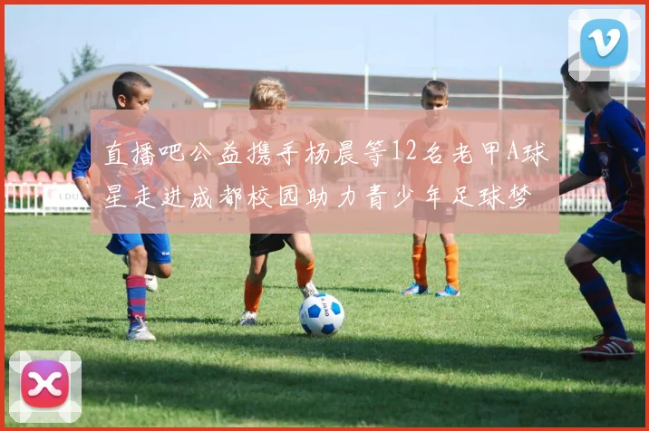 直播吧公益携手杨晨等12名老甲A球星走进成都校园助力青少年足球梦想