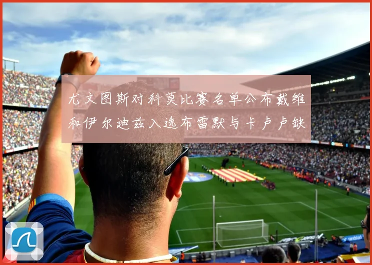 尤文图斯对科莫比赛名单公布戴维和伊尔迪兹入选布雷默与卡卢卢缺席