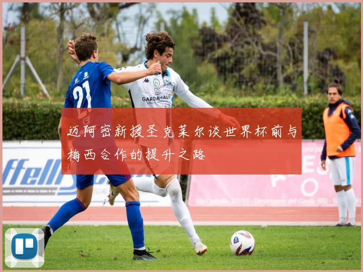 迈阿密新援圣克莱尔谈世界杯前与梅西合作的提升之路
