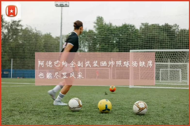 阿德巴约全副武装晒帅照球场缺席也能尽显风采