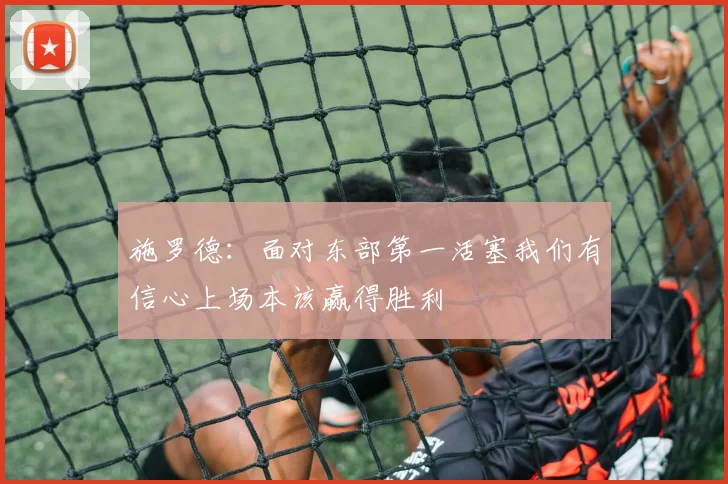 施罗德：面对东部第一活塞我们有信心上场本该赢得胜利