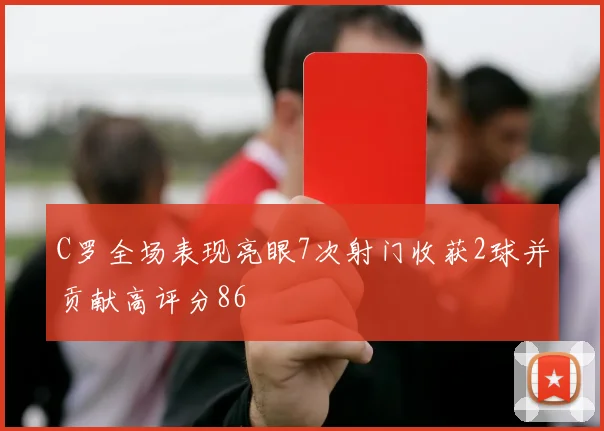 C罗全场表现亮眼7次射门收获2球并贡献高评分86