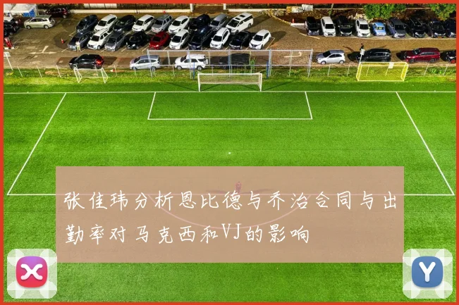 张佳玮分析恩比德与乔治合同与出勤率对马克西和VJ的影响