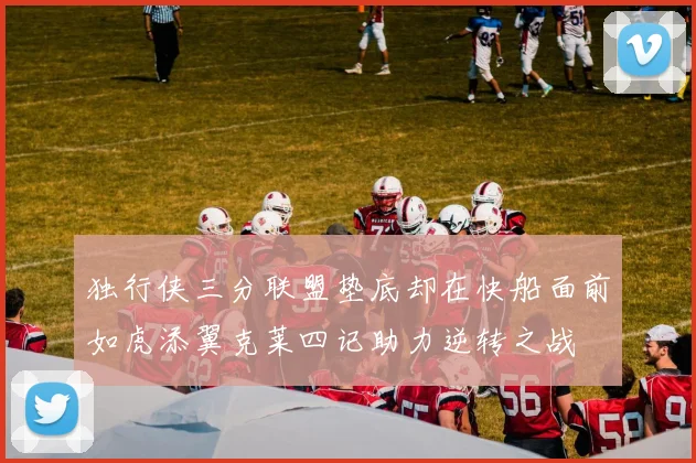 独行侠三分联盟垫底却在快船面前如虎添翼克莱四记助力逆转之战