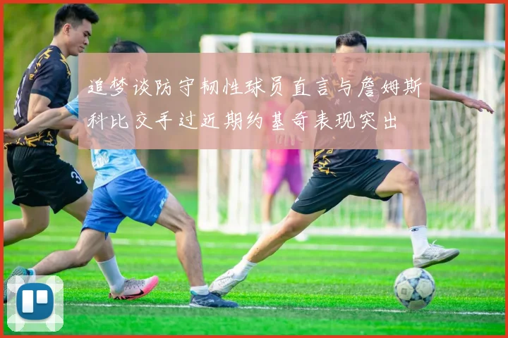 追梦谈防守韧性球员直言与詹姆斯科比交手过近期约基奇表现突出