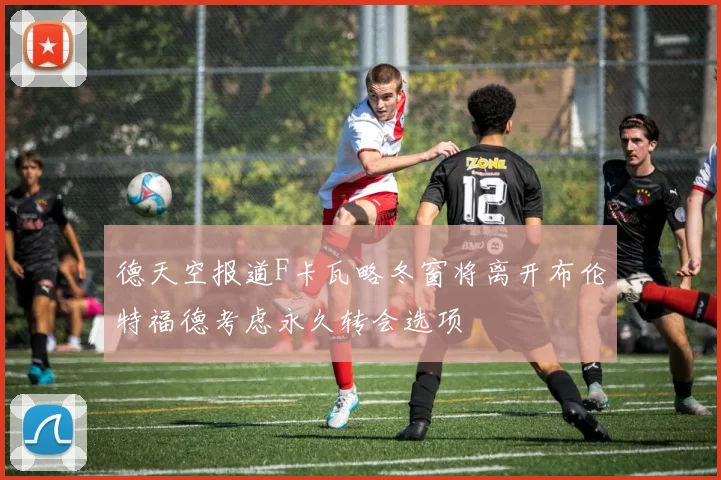 德天空报道F卡瓦略冬窗将离开布伦特福德考虑永久转会选项