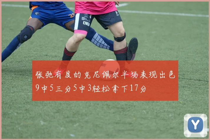 张弛有度的克尼佩尔半场表现出色9中5三分5中3轻松拿下17分
