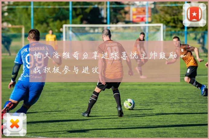 帕夫洛维奇分享进球喜悦主帅鼓励我积极参与进攻