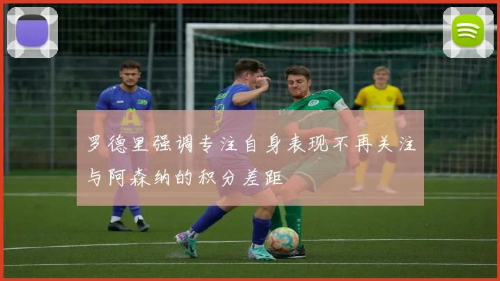 罗德里强调专注自身表现不再关注与阿森纳的积分差距