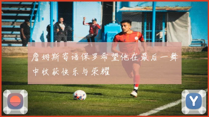 詹姆斯寄语保罗希望他在最后一舞中收获快乐与荣耀