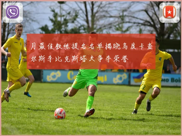 月最佳教练提名名单揭晓乌度卡查尔斯李比克斯塔夫争夺荣誉