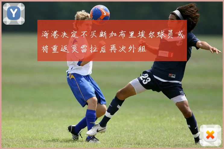 海港决定不买断加布里埃尔球员或将重返莫雷拉后再次外租