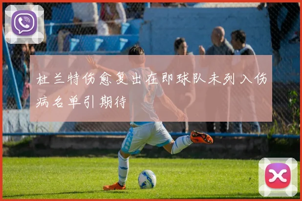 杜兰特伤愈复出在即球队未列入伤病名单引期待