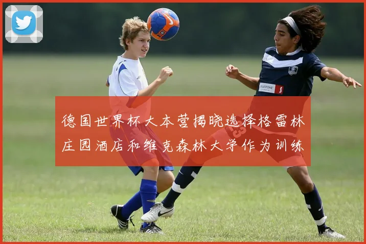 德国世界杯大本营揭晓选择格雷林庄园酒店和维克森林大学作为训练基地
