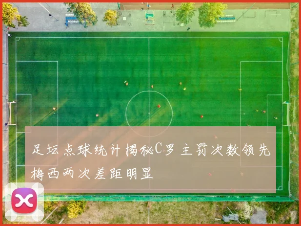 足坛点球统计揭秘C罗主罚次数领先梅西两次差距明显