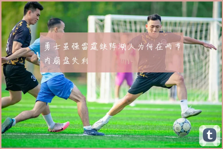 勇士虽强雷霆缺阵湖人为何在两节内崩盘失利