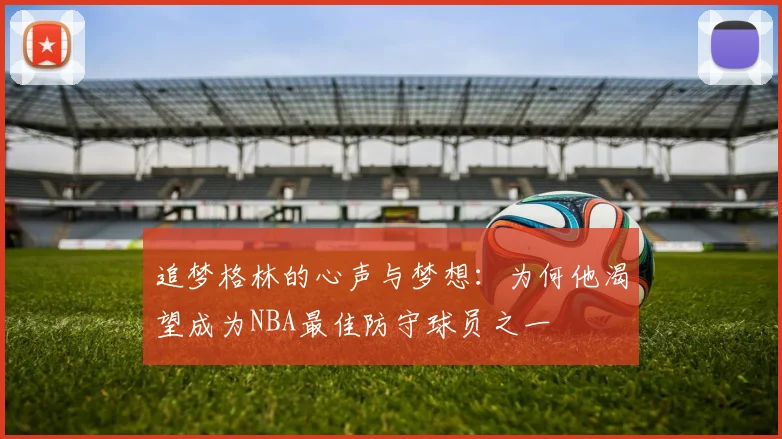 追梦格林的心声与梦想：为何他渴望成为NBA最佳防守球员之一