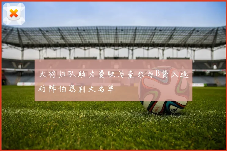 大将归队助力曼联马奎尔与B费入选对阵伯恩利大名单