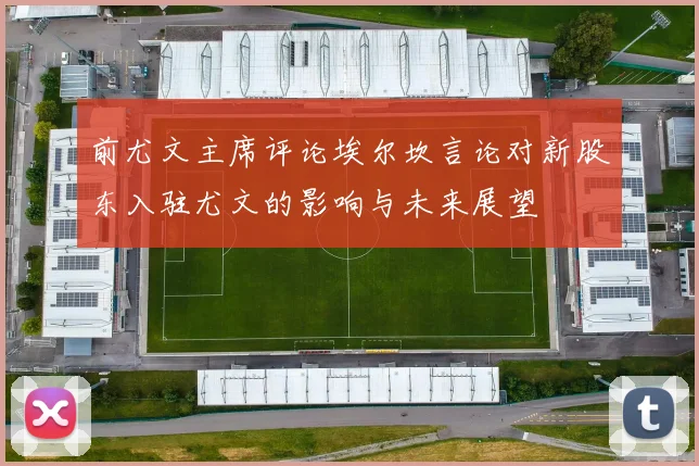 前尤文主席评论埃尔坎言论对新股东入驻尤文的影响与未来展望
