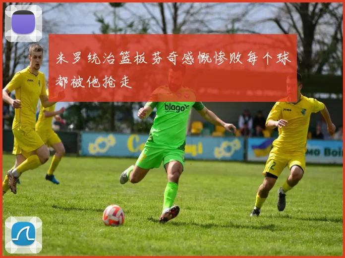 米罗统治篮板芬奇感慨惨败每个球都被他抢走