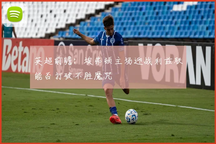 英超前瞻：埃弗顿主场迎战利兹联能否打破不胜魔咒