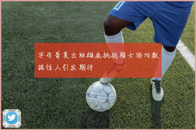 字母哥复出助雄鹿挑战骑士场均数据惊人引发期待