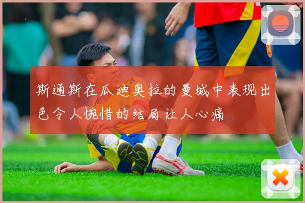 斯通斯在瓜迪奥拉的曼城中表现出色令人惋惜的结局让人心痛