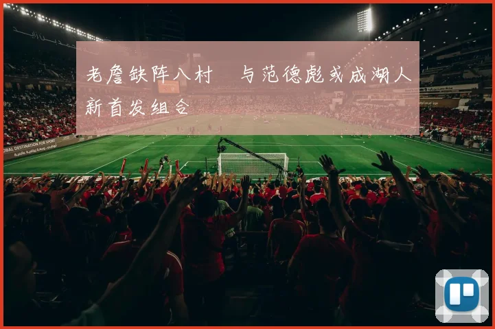 老詹缺阵八村塁与范德彪或成湖人新首发组合