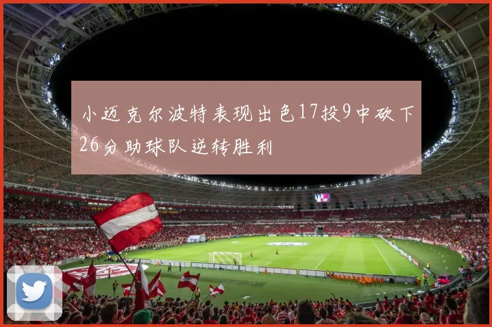 小迈克尔波特表现出色17投9中砍下26分助球队逆转胜利