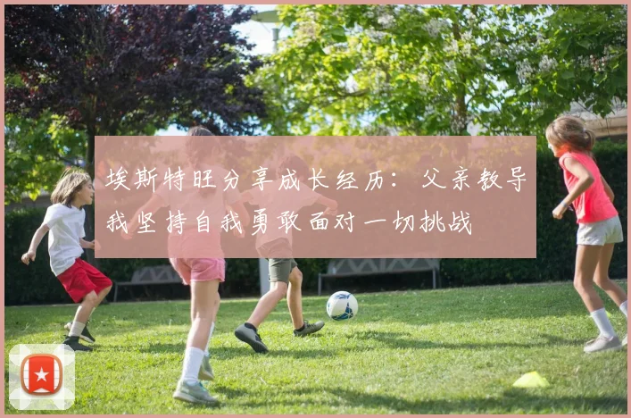 埃斯特旺分享成长经历：父亲教导我坚持自我勇敢面对一切挑战