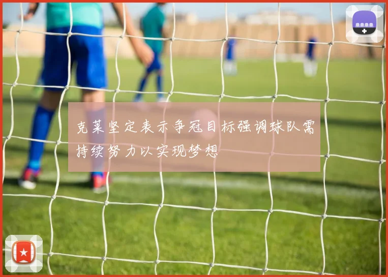 克莱坚定表示争冠目标强调球队需持续努力以实现梦想