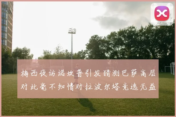梅西夜访诺坎普引发猜测巴萨高层对此毫不知情对拉波尔塔竞选无益