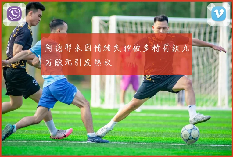 阿德耶米因情绪失控被多特罚款九万欧元引发热议