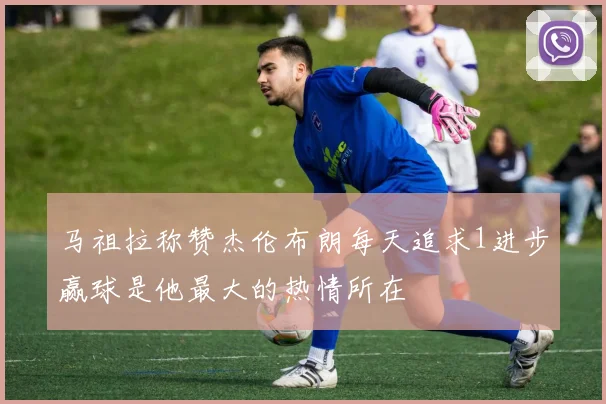 马祖拉称赞杰伦布朗每天追求1进步赢球是他最大的热情所在