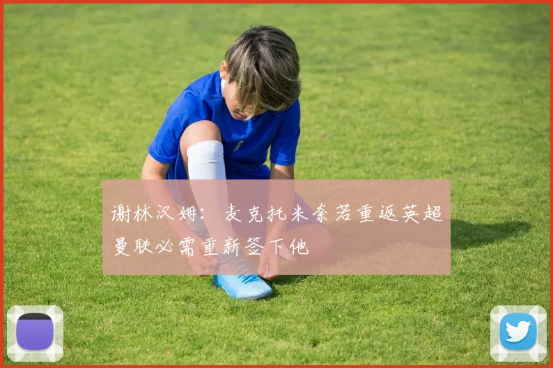 谢林汉姆：麦克托米奈若重返英超曼联必需重新签下他