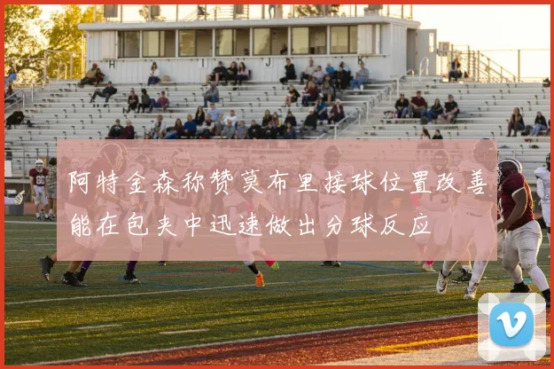 阿特金森称赞莫布里接球位置改善能在包夹中迅速做出分球反应