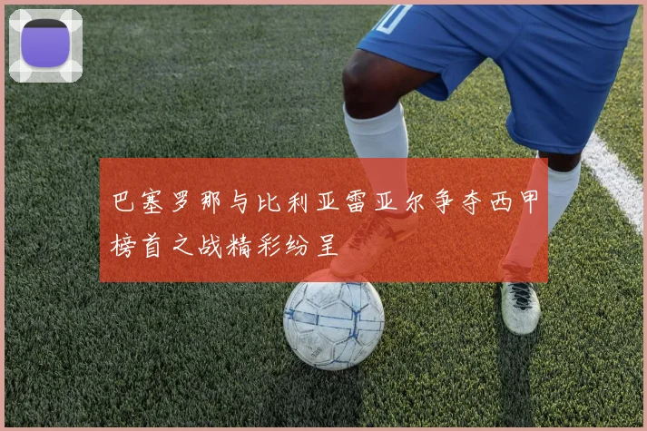 巴塞罗那与比利亚雷亚尔争夺西甲榜首之战精彩纷呈