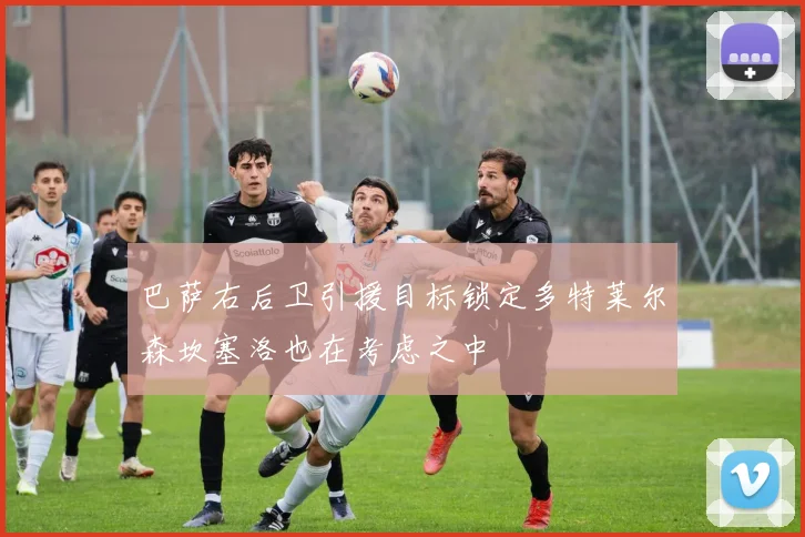 巴萨右后卫引援目标锁定多特莱尔森坎塞洛也在考虑之中