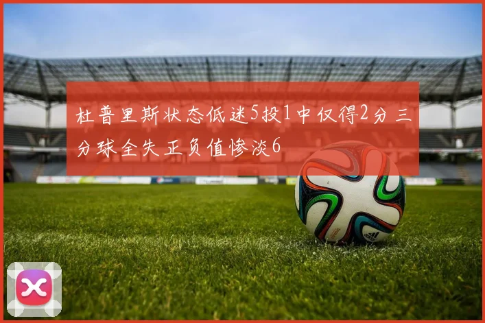杜普里斯状态低迷5投1中仅得2分三分球全失正负值惨淡6