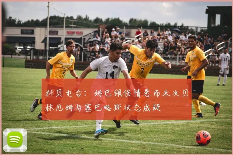 科贝电台：姆巴佩伤情悬而未决贝林厄姆与塞巴略斯状态成疑