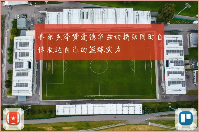 齐尔克泽赞爱德华兹的拼劲同时自信表达自己的篮球实力