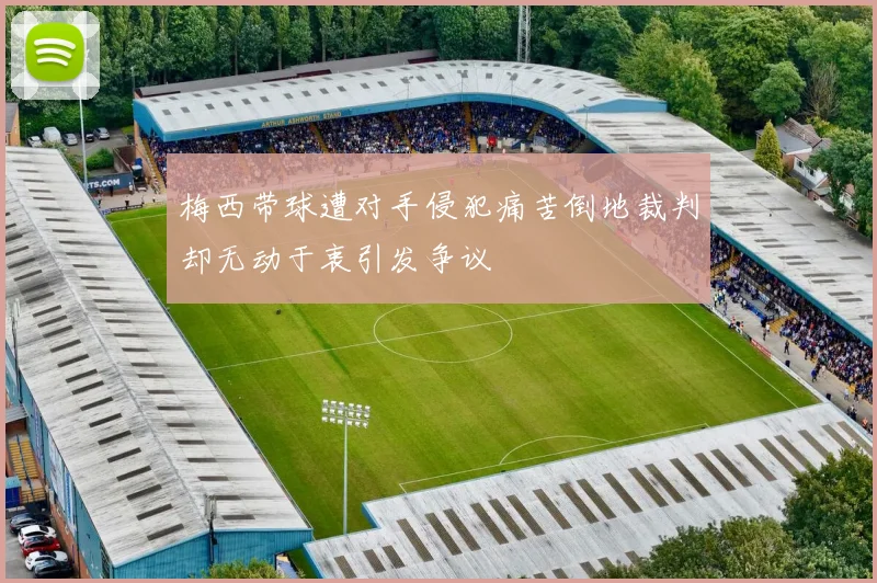 梅西带球遭对手侵犯痛苦倒地裁判却无动于衷引发争议