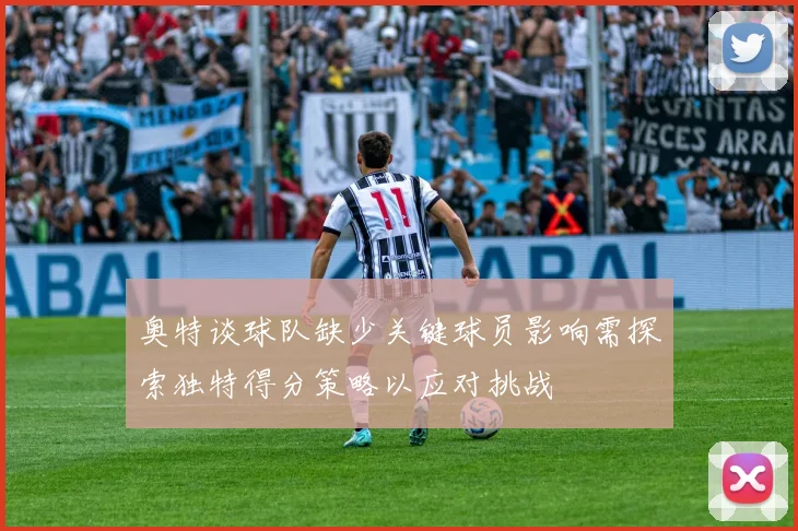 奥特谈球队缺少关键球员影响需探索独特得分策略以应对挑战
