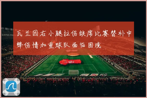 瓦兰因右小腿拉伤缺席比赛替补中锋伤情加重球队面临困境