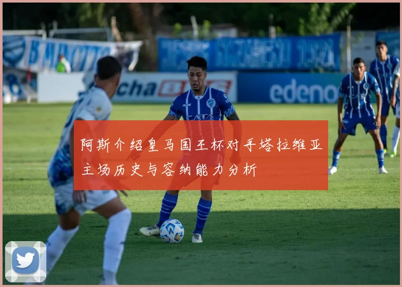 阿斯介绍皇马国王杯对手塔拉维亚主场历史与容纳能力分析